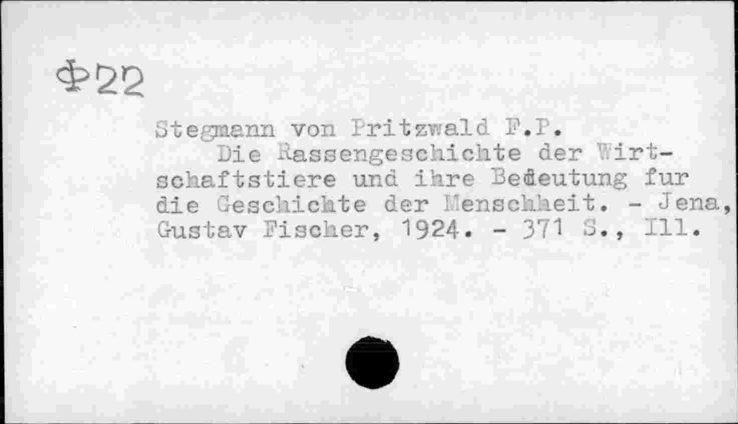 ﻿Ф22
Stegmann von Lritzwald F. Г.
Die Hassengeschichte der Y.irt-schaftstiere und ihre Bedeutung fur die Geschichte der Menschheit. - Jena Gustav Fischer, 1924. - 371 ;J., 111.